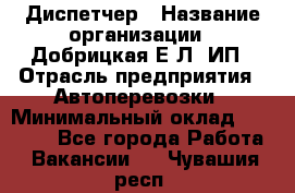 Диспетчер › Название организации ­ Добрицкая Е.Л, ИП › Отрасль предприятия ­ Автоперевозки › Минимальный оклад ­ 20 000 - Все города Работа » Вакансии   . Чувашия респ.